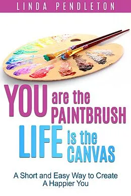 E-Book (epub) You are the Paintbrush, Life is the Canvas: A Short and Easy Way to Create the Happier You von Linda Pendleton