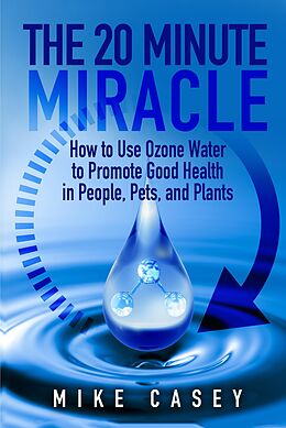 E-Book (epub) 20 Minute Miracle: How to use ozone water to promote good health in people, pets and plants. von Mike Casey