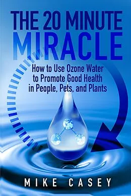 E-Book (epub) 20 Minute Miracle: How to use ozone water to promote good health in people, pets and plants. von Mike Casey