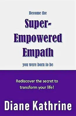 E-Book (epub) Become The Super-Empowered Empath You Were Born To Be... Rediscover the Secret to Transform your Life! von Diane Kathrine
