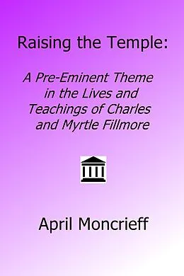 E-Book (epub) Raising the Temple: A Pre-Eminent Theme in the Lives and Teachings of Charles and Myrtle Fillmore von April Moncrieff