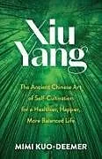 Kartonierter Einband Xiu Yang: The Ancient Chinese Art of Self-Cultivation for a Healthier, Happier, More Balanced Life von Mimi Kuo-Deemer