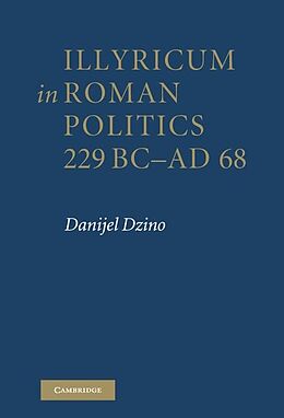 E-Book (epub) Illyricum in Roman Politics, 229 BC-AD 68 von Danijel Dzino