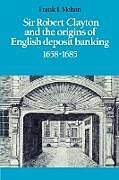 Kartonierter Einband Sir Robert Clayton and the Origins of English Deposit Banking 1658 1685 von Frank T. Melton