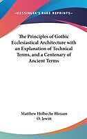 Fester Einband The Principles of Gothic Ecclesiastical Architecture with an Explanation of Technical Terms, and a Centenary of Ancient Terms von Matthew Holbeche Bloxam