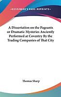 Fester Einband A Dissertation on the Pageants or Dramatic Mysteries Anciently Performed at Coventry By the Trading Companies of That City von Thomas Sharp