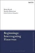 E-Book (pdf) Beginnings: Interrogating Hauerwas von Brian Brock, Stanley Hauerwas