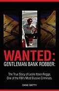 E-Book (epub) Wanted: Gentleman Bank Robber: The True Story of Leslie Ibsen Rogge: One of the FBI's Most Elusive Criminals von Dane Batty