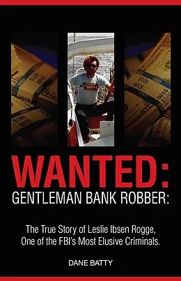 E-Book (epub) Wanted: Gentleman Bank Robber: The True Story of Leslie Ibsen Rogge: One of the FBI's Most Elusive Criminals von Dane Batty