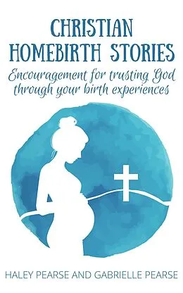 E-Book (epub) Christian Homebirth Stories: Encouragement for Trusting God Through Your Birth Experiences von Haley Pearse, Gabrielle Pearse