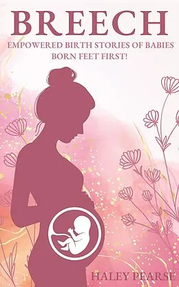 E-Book (epub) Breech: Empowered Stories of Babies Born Feet First! (Empowered Birth Stories Books, #1) von Haley Pearse