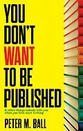 E-Book (epub) You Don't Want to Be Published (And Other Things Nobody Tells You When You First Start Writing) von Peter M. Ball