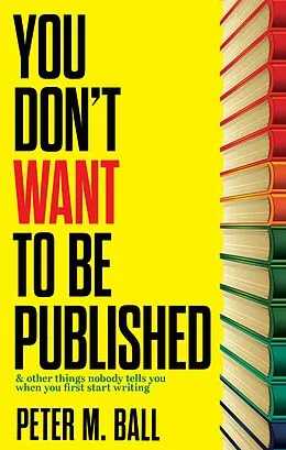 E-Book (epub) You Don't Want to Be Published (And Other Things Nobody Tells You When You First Start Writing) von Peter M. Ball