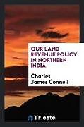 Kartonierter Einband Our Land Revenue Policy in Northern India von Charles James Connell