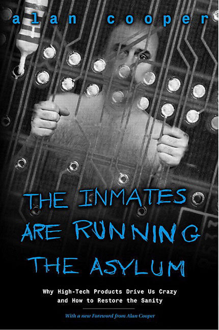 Inmates Are Running the Asylum, The: Why High Tech Products Drive Us Crazy and How to Restore the Sanity