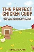 Kartonierter Einband The Perfect Chicken Coop: A Step by Step Guide to Plan and Build the Perfect Chicken Coop von Charlie Tucker