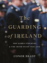 eBook (epub) The Guarding of Ireland - The Garda Síochána and the Irish State 1960-2014 de Conor Brady