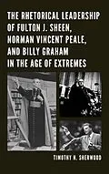 E-Book (epub) The Rhetorical Leadership of Fulton J. Sheen, Norman Vincent Peale, and Billy Graham in the Age of Extremes von Timothy H. Sherwood