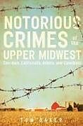Kartonierter Einband Notorious Crimes of the Upper Midwest: Con-Men, Cutthroats, Killers, and Cannibals von Tom Baker