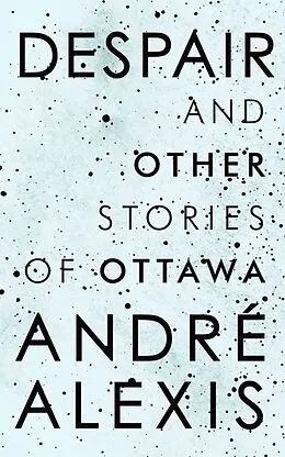 E-Book (epub) Despair and Other Stories of Ottawa von Andre Alexis