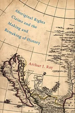 E-Book (epub) Aboriginal Rights Claims and the Making and Remaking of History von Arthur J. Ray