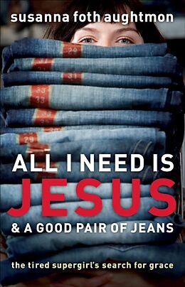 Kartonierter Einband All I Need Is Jesus & a Good Pair of Jeans: The Tired Supergirl's Search for Grace von Susanna Foth Aughtmon