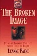 Couverture cartonnée The Broken Image: Restoring Personal Wholeness Through Healing Prayer de Leanne Payne