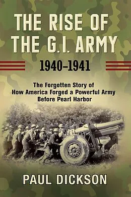 E-Book (epub) The Rise of the G.I. Army, 1940-1941 von Paul Dickson