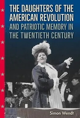 E-Book (pdf) Daughters of the American Revolution and Patriotic Memory in the Twentieth Century von Simon Wendt