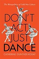 Kartonierter Einband Don't ACT, Just Dance: The Metapolitics of Cold War Culture von Catherine Gunther Kodat