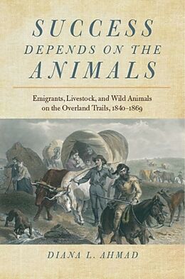 Livre Relié Success Depends on the Animals: Emigrants, Livestock, and Wild Animals on the Overland Trails, 1840-1869 de Diana L. Ahmad