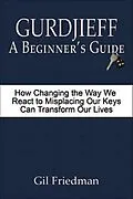 E-Book (epub) Gurdjieff: A Beginner's Guide - How Changing the Way We React to Misplacing Our Keys Can Transform Our Lives von Gil Friedman