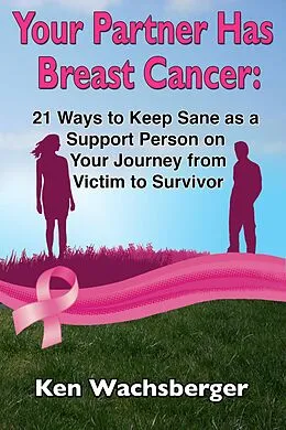 E-Book (epub) Your Partner Has Breast Cancer: 21 Ways to Keep Sane as a Support Person on Your Journey from Victim to Survivor von Ken Wachsberger