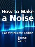 E-Book (epub) How to Make a Noise: iPad Synthesizers Edition von Simon Cann