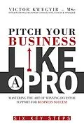 E-Book (epub) Pitch Your Business like a Pro - Mastering the Art of Winning Investor Support for Business Success: Six Key Steps von Victor Kwegyir