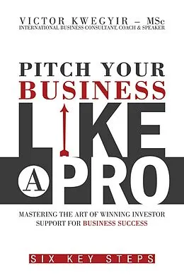 E-Book (epub) Pitch Your Business like a Pro - Mastering the Art of Winning Investor Support for Business Success: Six Key Steps von Victor Kwegyir