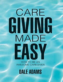 E-Book (epub) Care Giving Made Easy: How to Be an Awesome Caregiver von Dale Adams