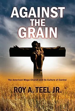 E-Book (epub) Against The Grain: The American Mega-Church and Its Culture of Control von Jr. Roy A. Teel