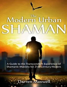 E-Book (epub) Thr Modern Urban Shaman: A Guide to the Transcendent Experience of Shamanic Mastery for 21st Century Healers von Darren Maxwell