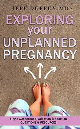 E-Book (epub) Exploring Your Unplanned Pregnancy: Single Motherhood, Adoption, and Abortion Questions and Resources von Jeff Duffey Md