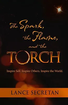 E-Book (epub) The Spark, the Flame, and the Torch: Inspire Self. Inspire Others. Inspire the World von Lance Secretan