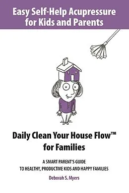 E-Book (epub) Easy Self-Help Acupressure for Kids and Parents: Daily Clean Your House Flow for Families -A Smart Parent's Guide to Healthy, Productive Kids and Happy Families von Deborah S. Myers