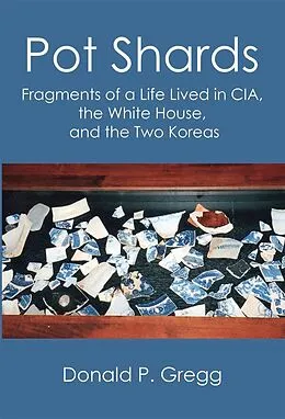 E-Book (pdf) Pot Shards: Fragments of a Life Lived in CIA, the White House, and the Two Koreas von Donald P. Gregg