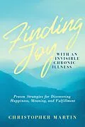 E-Book (epub) Finding Joy with an Invisible Chronic Illness: Proven Strategies for Discovering Happiness, Meaning, and Fulfillment von Christopher Martin