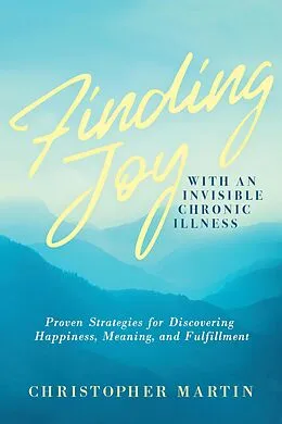 E-Book (epub) Finding Joy with an Invisible Chronic Illness: Proven Strategies for Discovering Happiness, Meaning, and Fulfillment von Christopher Martin