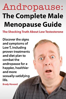 eBook (epub) Andropause: The Complete Male Menopause Guide. Discover The Shocking Truth About Low Testosterone And Proven Treatments To Combat Low T In Under 30 Days. de Brady Howard