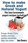 Kartonierter Einband How to Make Greek and Natural Yogurt, the Best Homemade Yogurt Recipes Including Frozen, Greek, Plain, Vanilla, Coconut, Parfait, Smoothies, Dips & IC von Ian Owers