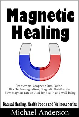 eBook (epub) Magnetic Healing: Transcranial Magnetic Stimulation, Bio Electromagnetism, Magnetic Wristbands- How Magnets can be used for Health and Well-being (Natural Healing, Health Foods and Wellness Series, #1) de Michael Anderson