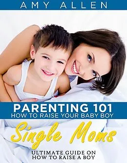 E-Book (epub) Parenting 101: How to Raise Your Baby Boy Single Moms Ultimate Guide on how to Raise a Boy von Amy Allen