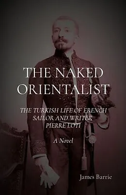 E-Book (epub) THE NAKED ORIENTALIST: The Turkish Life of French Sailor and Writer Pierre Loti von James Barrie